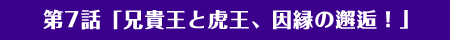 第7話「兄貴王と虎王、因縁の邂逅!」